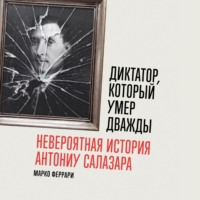 Марко Феррари. Диктатор, который умер дважды: Невероятная история Антониу Салазара