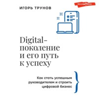 Игорь Трунов. Digital-поколение и его путь к успеху. Как стать успешным руководителем и строить цифровой бизнес