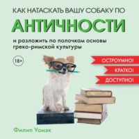 Филип Уомэк. Как натаскать вашу собаку по АНТИЧНОСТИ и разложить по полочкам основы греко-римской культуры