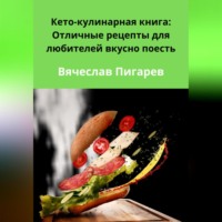 Вячеслав Пигарев. Кето-кулинарная книга: Отличные рецепты для любителей вкусно поесть