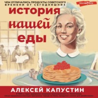 Алексей Капустин. История нашей еды. Чем отличались продукты советского времени от сегодняшних