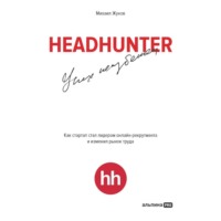 Михаил Жуков. HeadHunter: успех неизбежен. Как стартап стал лидером онлайн-рекрутинга и изменил рынок труда