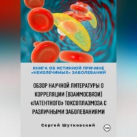 . Книга об истинной причине «неизлечимых» заболеваний. Обзор научной литературы о корреляции (взаимосвязи) «Латентного» Токсоплазмоза с различными заболеваниями