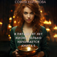 София Коралова. В пятьдесят лет жизнь только начинается. Книга 5