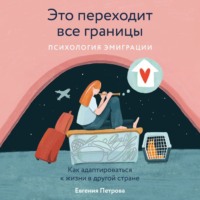 Евгения Петрова. Это переходит все границы: Психология эмиграции. Как адаптироваться к жизни в другой стране