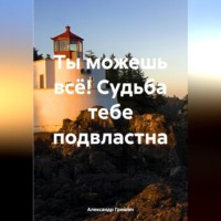 Александр Владимирович Гришин. Ты можешь всё! Судьба тебе подвластна