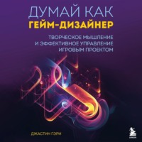 Джастин Гэри. Думай как гейм-дизайнер. Творческое мышление и эффективное управление игровым проектом