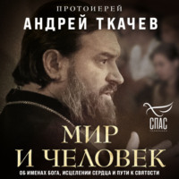 протоиерей Андрей Ткачев. Мир и человек. Об именах Бога, исцелении сердца и пути к святости