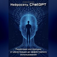 Екатерина Скотникова. Нейросеть ChatGPT. Пошаговая инструкция: от регистрации до эффективного использования