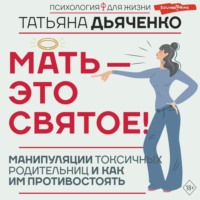 Tатьяна Михайловна Дьяченко. Мать – это святое! Манипуляции токсичных родительниц и как им противостоять