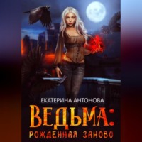 Екатерина Антонова. Ведьма: Рожденная заново. Книга 1