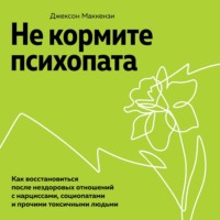 . Не кормите психопата. Как восстановиться после нездоровых отношений с нарциссами, социопатами и прочими токсичными людьми