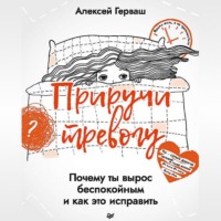 Алексей Герваш. Приручи тревогу. Почему ты вырос беспокойным и как это исправить