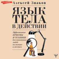 Алексей Знаков. Язык тела в действии. Эффективные приемы и техники для понимания людей по мимике и жестам