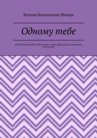 Одному тебе. Я хотела посвятить тебе жизнь, а мне приходится посвящать тебе стихи