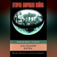 Корнелиус Райан. Последняя битва. Штурм Берлина глазами очевидцев
