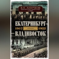 В. П. Аничков. Екатеринбург – Владивосток. Свидетельства очевидца революции и гражданской войны. 1917-1922