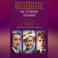 . Великие истории любви. 100 рассказов о большом чувстве