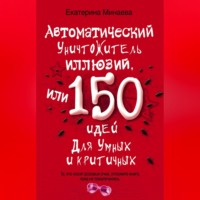 Екатерина Минаева. Автоматический уничтожитель иллюзий, или 150 идей для умных и критичных