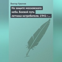 В. Г. Урвачев. На защите московского неба. Боевой путь летчика-истребителя. 1941–1945