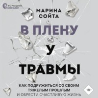 Марина Сойта. В плену у травмы. Как подружиться со своим тяжелым прошлым и обрести счастливую жизнь