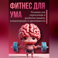 Александра У.. Фитнес для ума. Техники для укрепления и развития памяти, концентрации и креативности