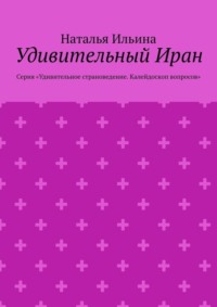 Удивительный Иран. Серия «Удивительное страноведение. Калейдоскоп вопросов»