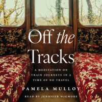 Pamela Mulloy. Off the Tracks - A Meditation on Train Journeys in a Time of No Travel (Unabridged)