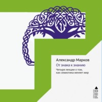 Александр Марков. От знака к знанию. Четыре лекции о том, как семиотика меняет мир