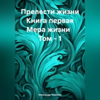 Александр Черевков. Прелести жизни. Книга первая. Мера жизни. Том 1