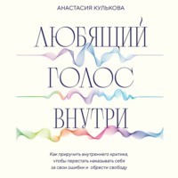 Анастасия Кулькова. Любящий голос внутри. Как приручить внутреннего критика, чтобы перестать наказывать себя за свои ошибки и обрести свободу