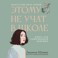 Людмила Шунина. Этому не учат в школе. Искусство быть собой: книга для современной девушки