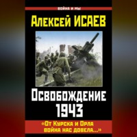Алексей Исаев. Освобождение 1943. «От Курска и Орла война нас довела…»