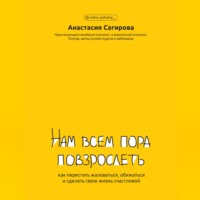 Анастасия Сагирова. Нам всем пора повзрослеть. Как перестать жаловаться, обижаться и сделать свою жизнь счастливой