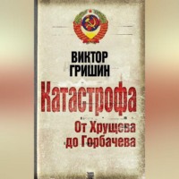 Виктор Гришин. Катастрофа. От Хрущева до Горбачева