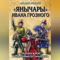 . «Янычары» Ивана Грозного. Стрелецкое войско во 2-й половине XVI – начале XVII в.