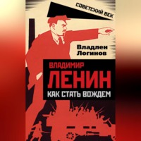 Владлен Логинов. Владимир Ленин. Как стать вождем
