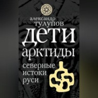 Александр Тулупов. Дети Арктиды. Северные истоки Руси