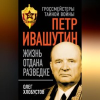 Олег Хлобустов. Петр Ивашутин. Жизнь отдана разведке