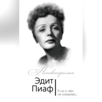 Эдит Пиаф. Эдит Пиаф. Я ни о чем не сожалею…