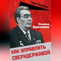 Леонид Ильич Брежнев. Как управлять сверхдержавой