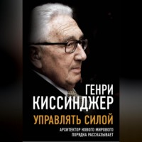Генри Киссинджер. Управлять силой. Архитектор нового мирового порядка рассказывает