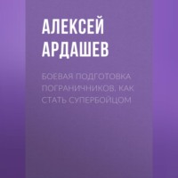 Алексей Ардашев. Боевая подготовка пограничников. Как стать супербойцом