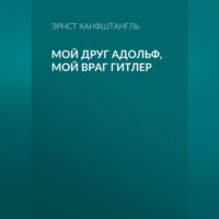 Эрнст Ханфштангль. Мой друг Адольф, мой враг Гитлер