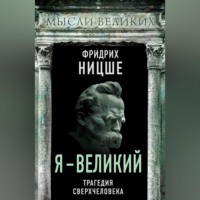 Фридрих Вильгельм Ницше. Я – великий. Трагедия сверхчеловека