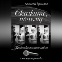 Алексей Ермилов. Скажите, почему… Практика телеинтервью и телерепортажа