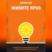 Джим Рон. Живите ярко. Руководство по достижению богатства, счастья и неуклонного прогресса