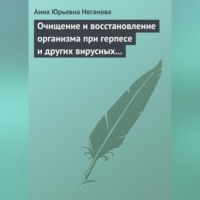 Анна Юрьевна Неганова. Очищение и восстановление организма при герпесе и других вирусных инфекциях