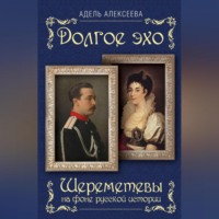 Адель Алексеева. Долгое эхо. Шереметевы на фоне русской истории