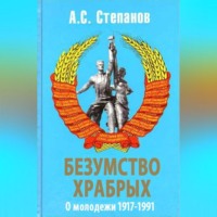 Александр Степанов. Безумство храбрых. О молодежи 1917 – 1991 годов